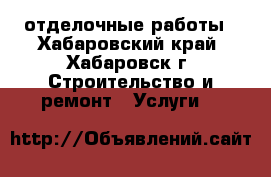 отделочные работы - Хабаровский край, Хабаровск г. Строительство и ремонт » Услуги   